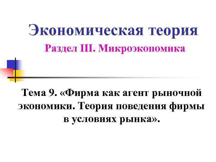 Экономическая теория Раздел III. Микроэкономика Тема 9. «Фирма как агент рыночной экономики. Теория поведения