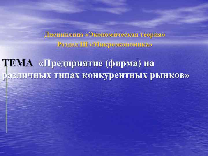 Дисциплина «Экономическая теория» Раздел III «Микроэкономика» ТЕМА «Предприятие (фирма) на различных типах конкурентных рынков»