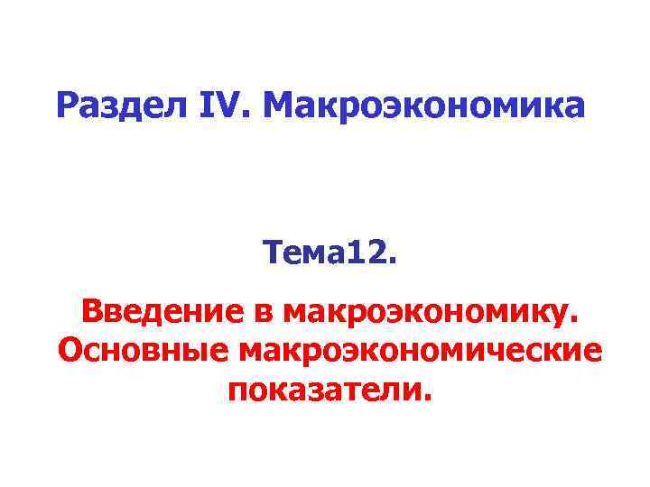 Раздел IV. Макроэкономика Тема 12. Введение в макроэкономику. Основные макроэкономические показатели. 