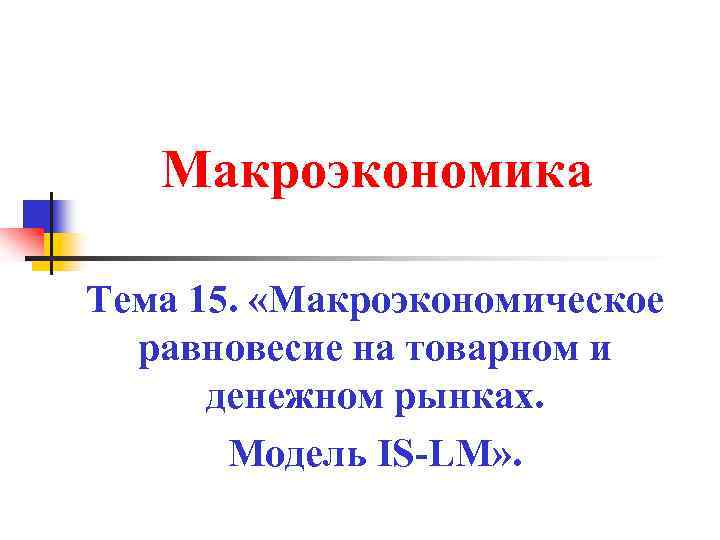 Макроэкономика Тема 15. «Макроэкономическое равновесие на товарном и денежном рынках. Модель IS-LM» . 