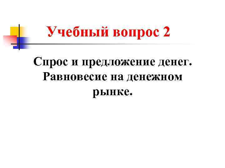 Учебный вопрос 2 Спрос и предложение денег. Равновесие на денежном рынке. 