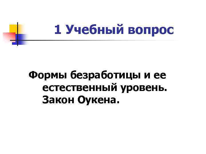 1 Учебный вопрос Формы безработицы и ее естественный уровень. Закон Оукена. 