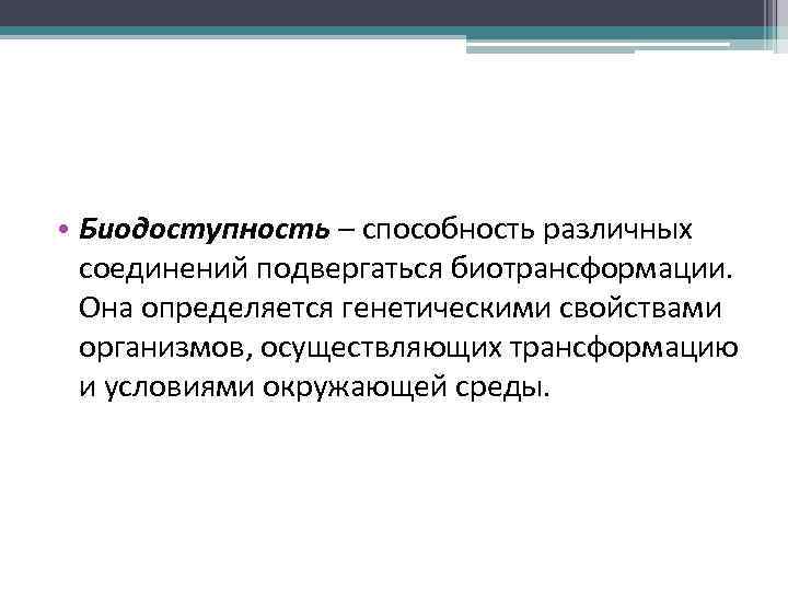  • Биодоступность – способность различных соединений подвергаться биотрансформации. Она определяется генетическими свойствами организмов,