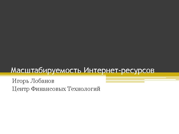 Масштабируемость Интернет-ресурсов Игорь Лобанов Центр Финансовых Технологий 