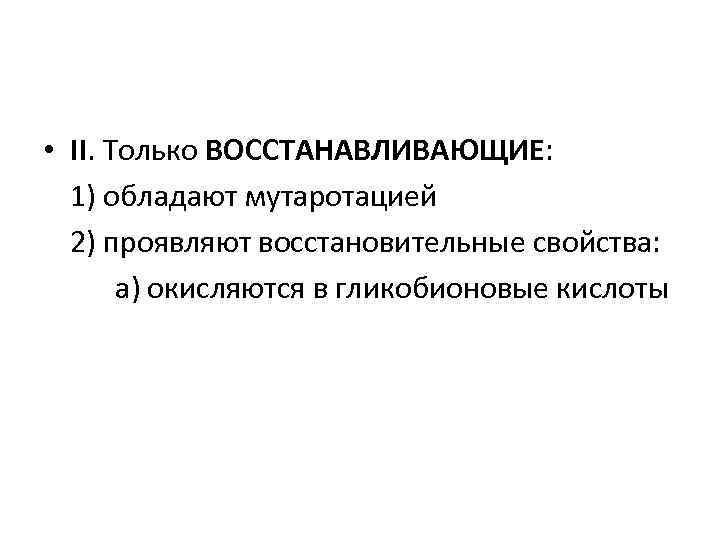  • II. Только ВОССТАНАВЛИВАЮЩИЕ: 1) обладают мутаротацией 2) проявляют восстановительные свойства: а) окисляются