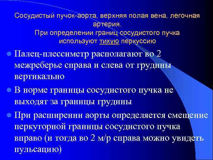 Сосудистый пучок-аорта, верхняя полая вена, легочная артерия. При определении границ сосудистого пучка используют тихую