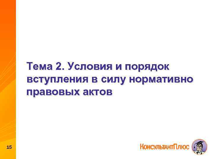 Тема 2. Условия и порядок вступления в силу нормативно правовых актов 15 
