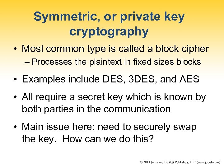 Symmetric, or private key cryptography • Most common type is called a block cipher