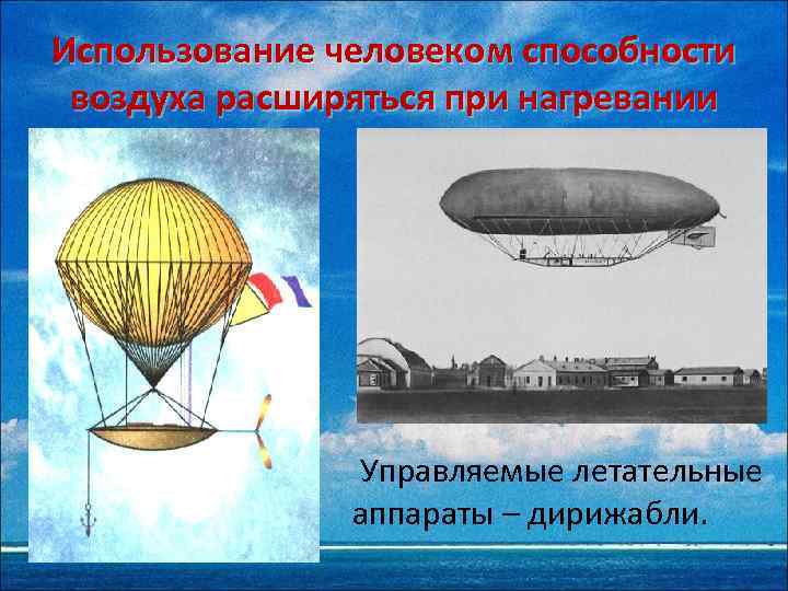 Использование человеком способности воздуха расширяться при нагревании Управляемые летательные аппараты – дирижабли. 