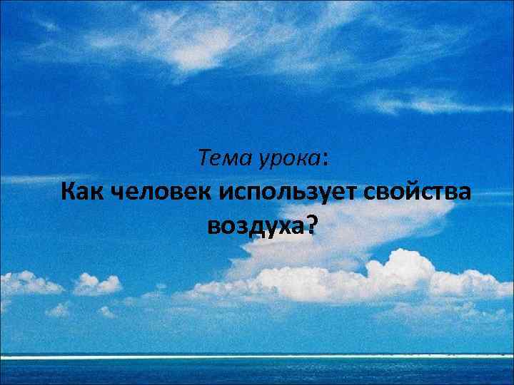 Тема урока: Как человек использует свойства воздуха? 