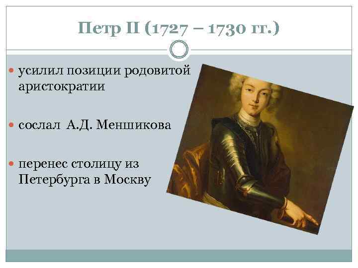 Петр II (1727 – 1730 гг. ) усилил позиции родовитой аристократии сослал А. Д.