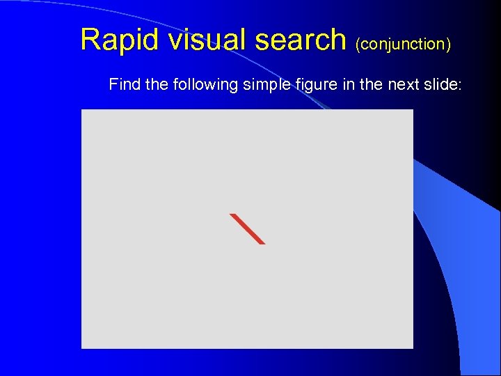 Rapid visual search (conjunction) Find the following simple figure in the next slide: 