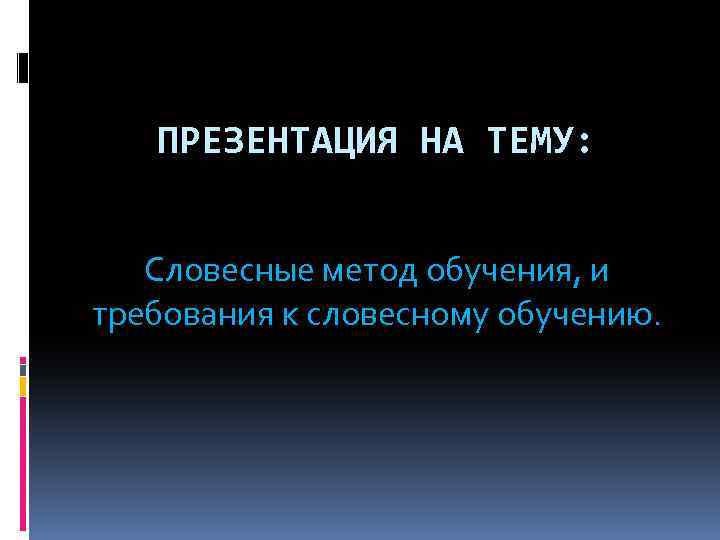 ПРЕЗЕНТАЦИЯ НА ТЕМУ: Словесные метод обучения, и требования к словесному обучению. 