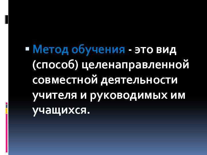  Метод обучения - это вид (способ) целенаправленной совместной деятельности учителя и руководимых им
