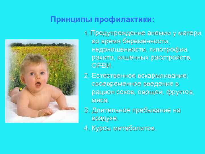 Принципы профилактики: 1. Предупреждение анемии у матери во время беременности, недоношенности, гипотрофии, рахита, кишечных