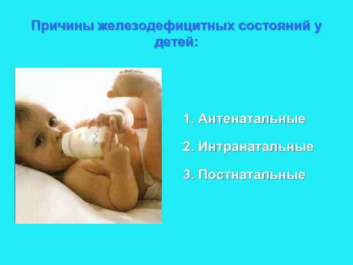 Причины железодефицитных состояний у детей: 1. Антенатальные 2. Интранатальные 3. Постнатальные 