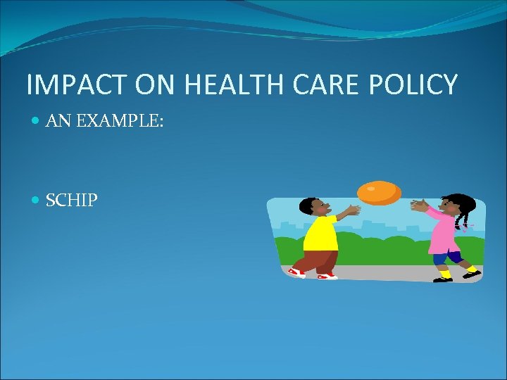 IMPACT ON HEALTH CARE POLICY AN EXAMPLE: SCHIP 