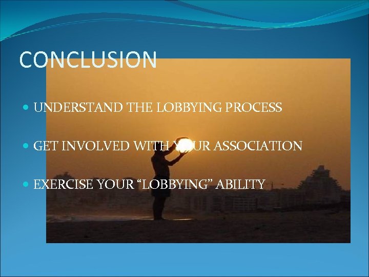 CONCLUSION UNDERSTAND THE LOBBYING PROCESS GET INVOLVED WITH YOUR ASSOCIATION EXERCISE YOUR “LOBBYING” ABILITY