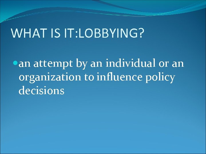 WHAT IS IT: LOBBYING? an attempt by an individual or an organization to influence