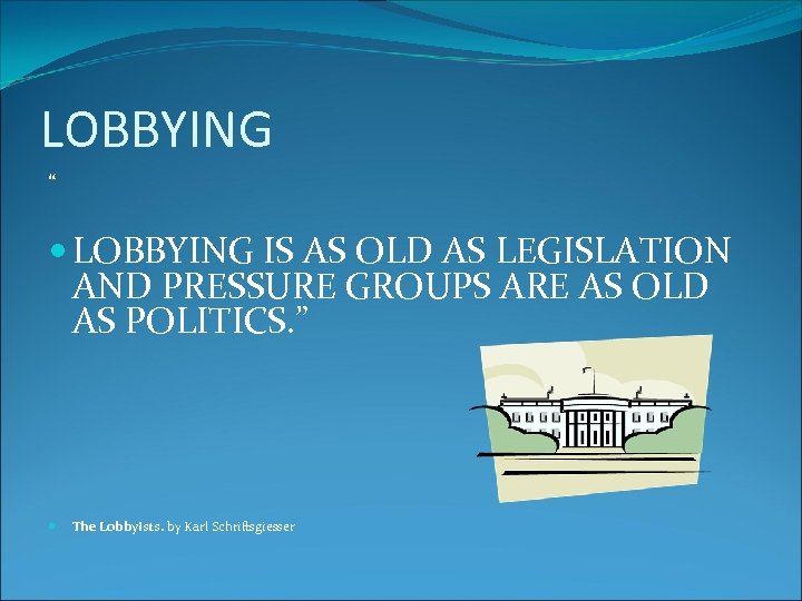 LOBBYING “ LOBBYING IS AS OLD AS LEGISLATION AND PRESSURE GROUPS ARE AS OLD