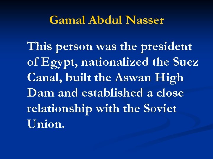 Gamal Abdul Nasser This person was the president of Egypt, nationalized the Suez Canal,