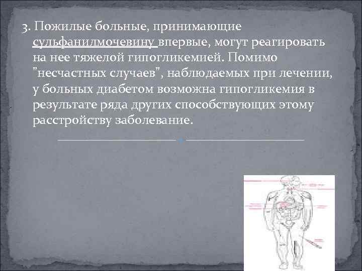 3. Пожилые больные, принимающие сульфанилмочевину впервые, могут реагировать на нее тяжелой гипогликемией. Помимо "несчастных