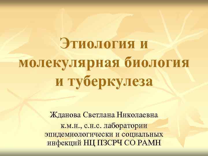 Этиология и молекулярная биология и туберкулеза Жданова Светлана Николаевна к. м. н. , с.