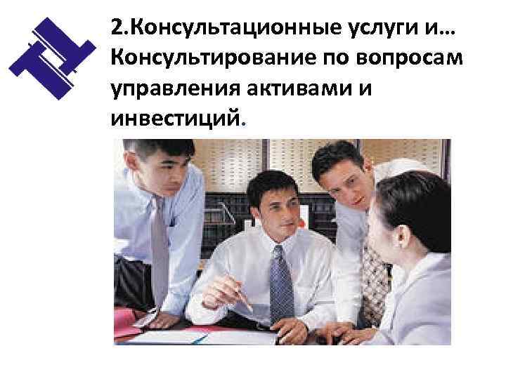 2. Консультационные услуги и… Консультирование по вопросам управления активами и инвестиций. 