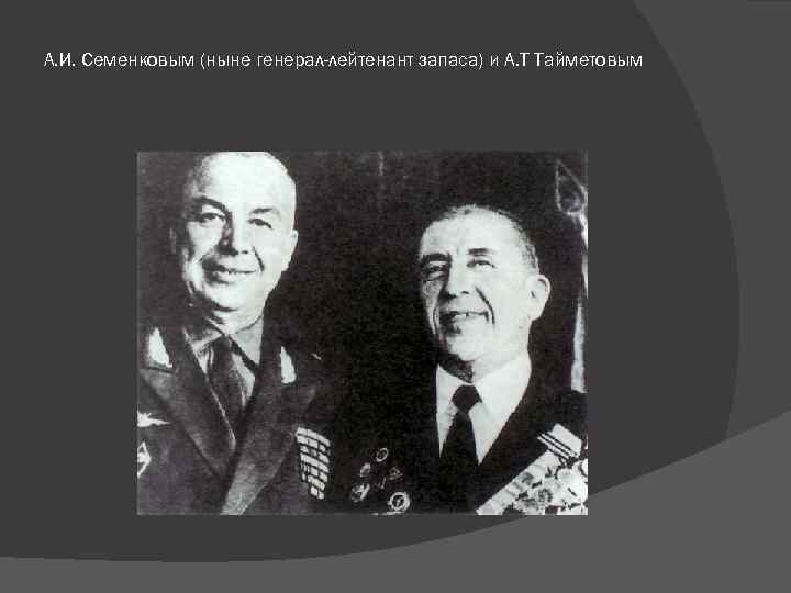 А. И. Семенковым (ныне генерал-лейтенант запаса) и А. Т Тайметовым 