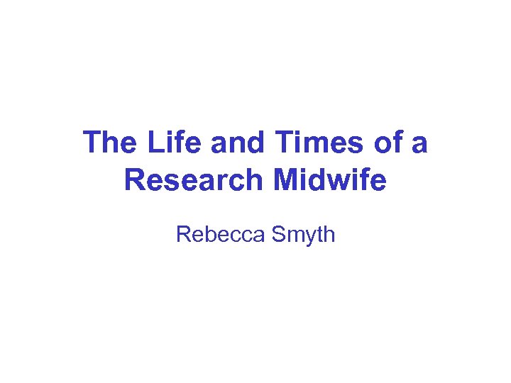 The Life and Times of a Research Midwife Rebecca Smyth 