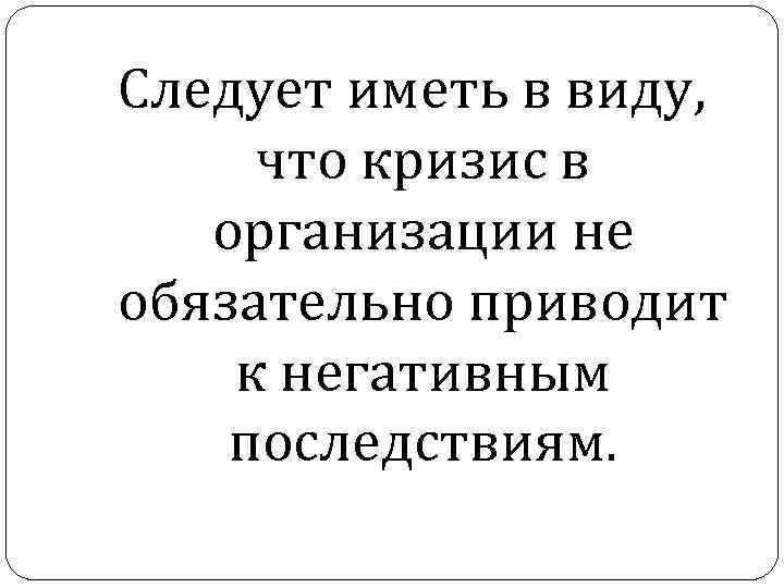 Следует иметь в виду, что кризис в организации не обязательно приводит к негативным последствиям.