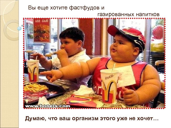 Вы еще хотите фастфудов и газированных напитков Думаю, что ваш организм этого уже не