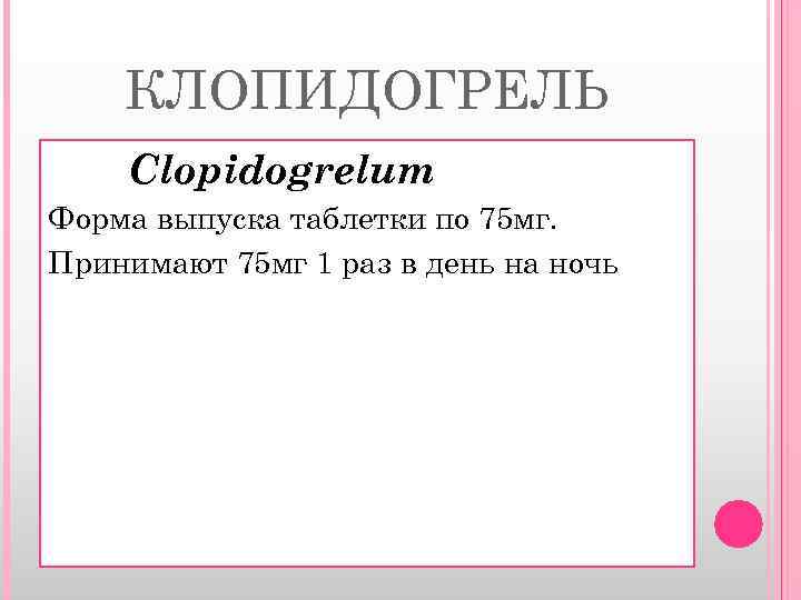 КЛОПИДОГРЕЛЬ Clopidogrelum Форма выпуска таблетки по 75 мг. Принимают 75 мг 1 раз в