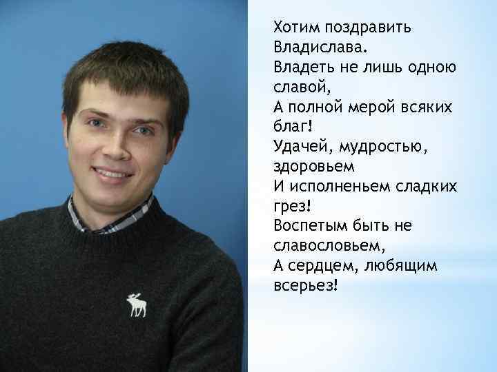 Хотим поздравить Владислава. Владеть не лишь одною славой, А полной мерой всяких благ! Удачей,