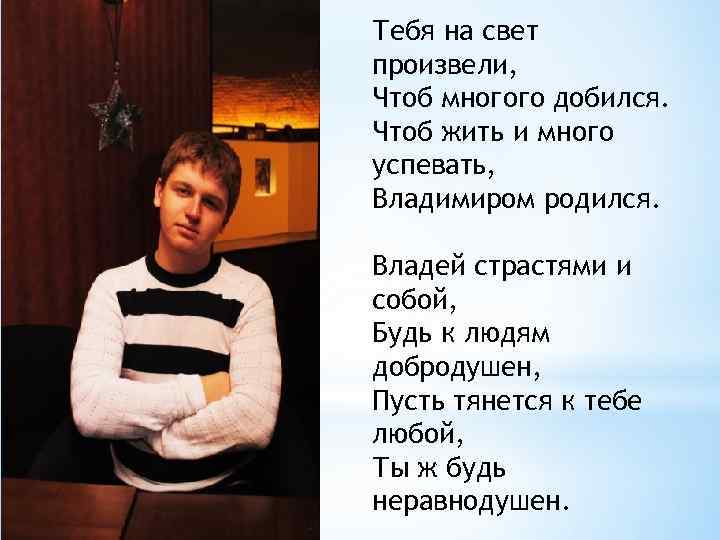 Тебя на свет произвели, Чтоб многого добился. Чтоб жить и много успевать, Владимиром родился.