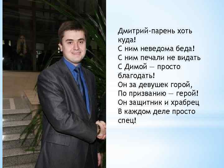 Дмитрий-парень хоть куда! С ним неведома беда! С ним печали не видать С Димой