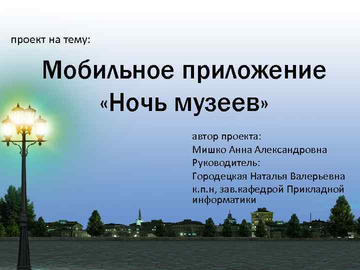 проект на тему: Мобильное приложение «Ночь музеев» автор проекта: Мишко Анна Александровна Руководитель: Городецкая