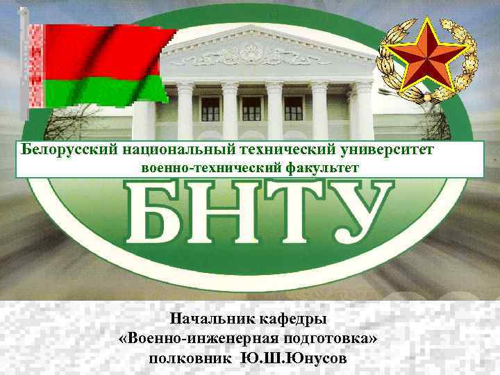 Белорусский национальный технический университет военно-технический факультет Начальник кафедры «Военно-инженерная подготовка» полковник Ю. Ш. Юнусов