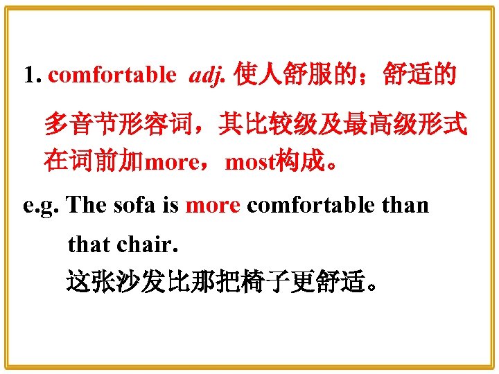 1. comfortable adj. 使人舒服的；舒适的 多音节形容词，其比较级及最高级形式 在词前加more，most构成。 e. g. The sofa is more comfortable than