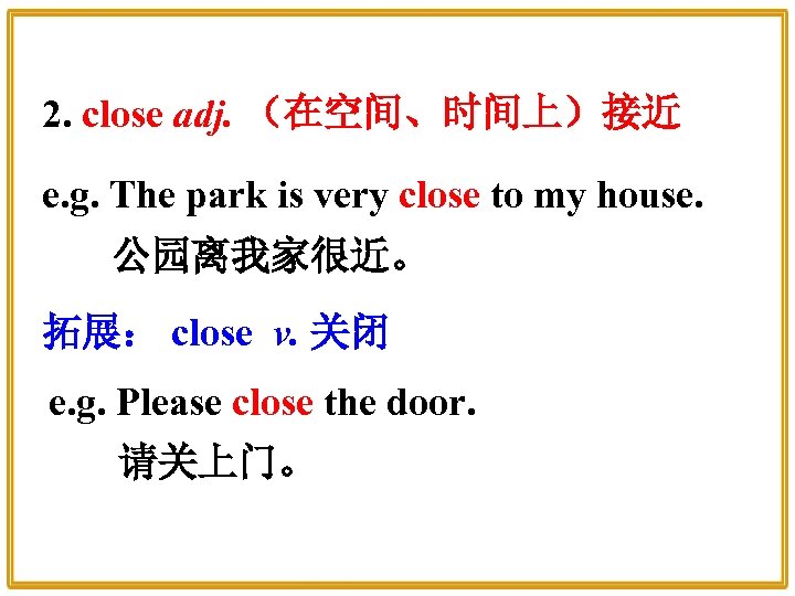 2. close adj. （在空间、时间上）接近 e. g. The park is very close to my house.