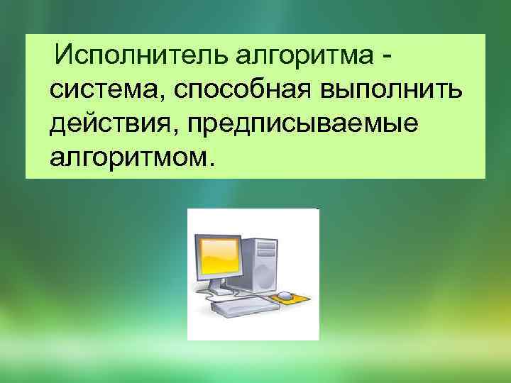  Исполнитель алгоритма - система, способная выполнить действия, предписываемые алгоритмом. 