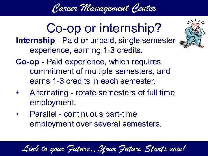 Career Management Center Co-op or internship? Internship - Paid or unpaid, single semester experience,