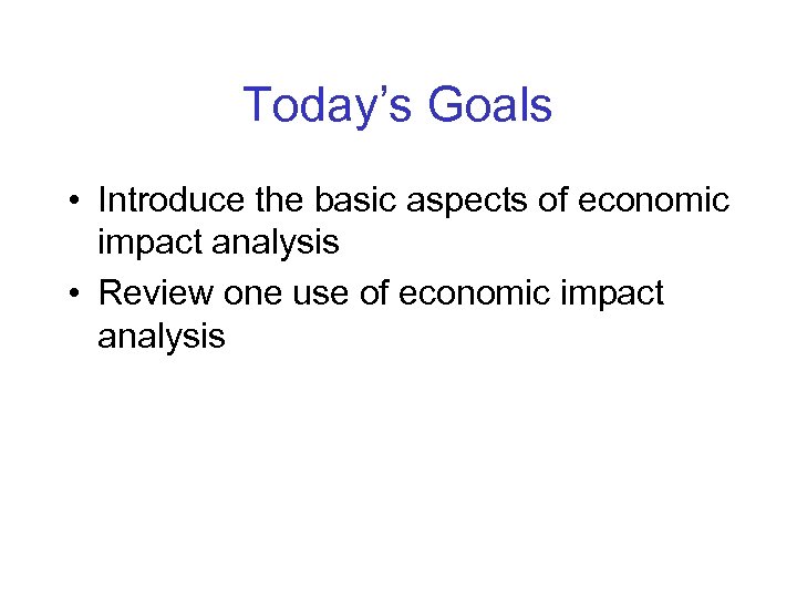 Today’s Goals • Introduce the basic aspects of economic impact analysis • Review one