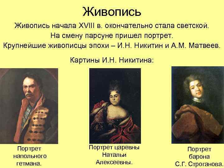 Живопись начала XVIII в. окончательно стала светской. На смену парсуне пришел портрет. Крупнейшие живописцы