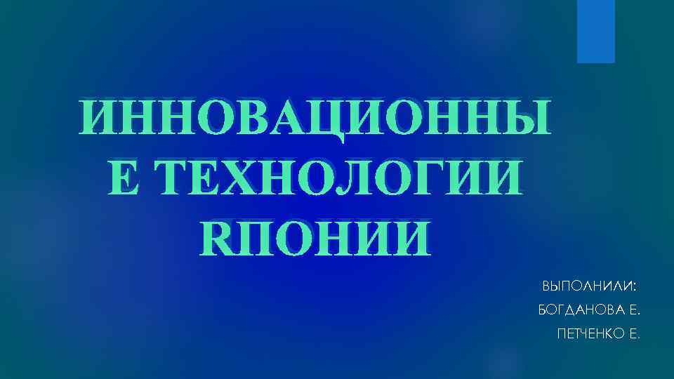 ИННОВАЦИОННЫ Е ТЕХНОЛОГИИ ЯПОНИИ ВЫПОЛНИЛИ: БОГДАНОВА Е. ПЕТЧЕНКО Е. 