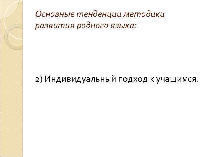 Основные тенденции методики развития родного языка: 2) Индивидуальный подход к учащимся. 