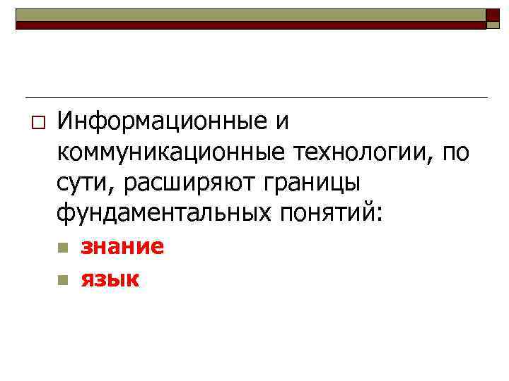 o Информационные и коммуникационные технологии, по сути, расширяют границы фундаментальных понятий: n n знание