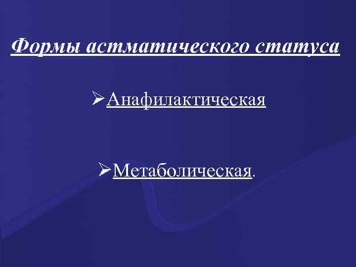 Формы астматического статуса ØАнафилактическая ØМетаболическая. 