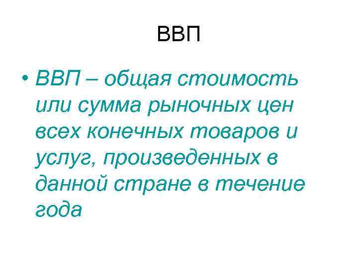 ВВП • ВВП – общая стоимость или сумма рыночных цен всех конечных товаров и
