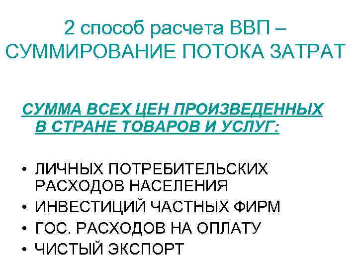 2 способ расчета ВВП – СУММИРОВАНИЕ ПОТОКА ЗАТРАТ СУММА ВСЕХ ЦЕН ПРОИЗВЕДЕННЫХ В СТРАНЕ